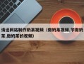 清镇清远网站制作奶茶视频（做奶茶视频,学做奶茶,做奶茶的视频）