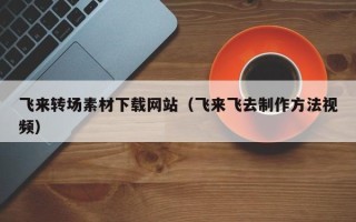 清镇飞来转场素材下载网站（飞来飞去制作方法视频）