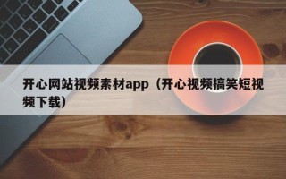 清镇开心网站视频素材app（开心视频搞笑短视频下载）