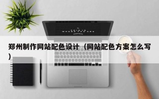 清镇郑州制作网站配色设计（网站配色方案怎么写）
